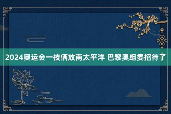 2024奥运会一技俩放南太平洋 巴黎奥组委招待了