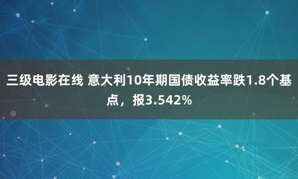 三级电影在线 意大利10年期国债收益率跌1.8个基点，报3.542%